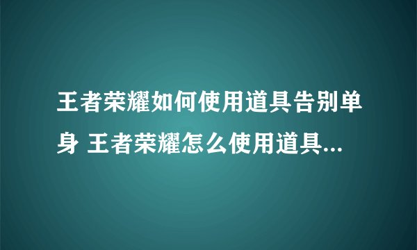 王者荣耀如何使用道具告别单身 王者荣耀怎么使用道具告别单身