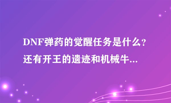 DNF弹药的觉醒任务是什么？还有开王的遗迹和机械牛需要什么条件？