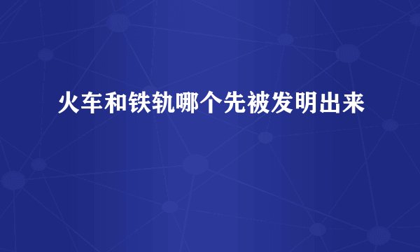 火车和铁轨哪个先被发明出来