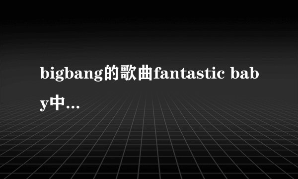 bigbang的歌曲fantastic baby中TOP唱的这句BOM SHA KA LA KA是什么意思？