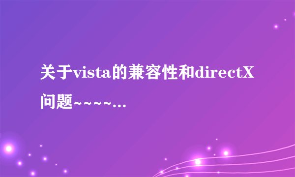 关于vista的兼容性和directX问题~~~~~~~~~~~急!