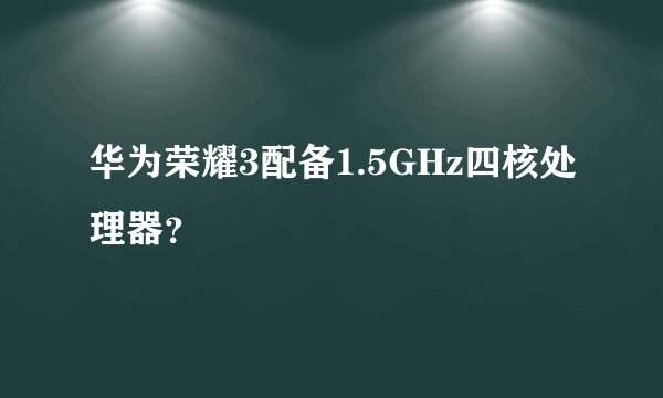 华为荣耀3配备1.5GHz四核处理器？
