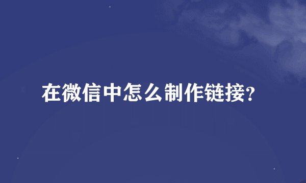 在微信中怎么制作链接？