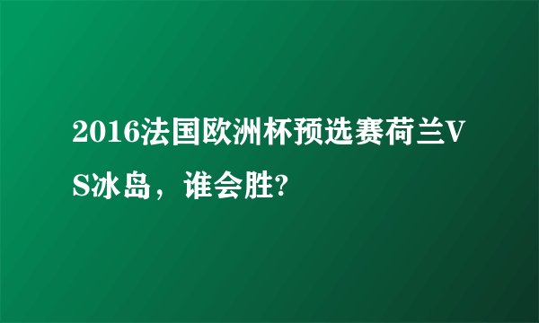 2016法国欧洲杯预选赛荷兰VS冰岛，谁会胜?