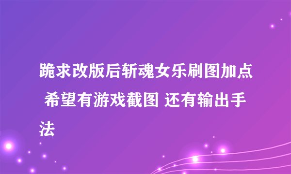 跪求改版后斩魂女乐刷图加点 希望有游戏截图 还有输出手法