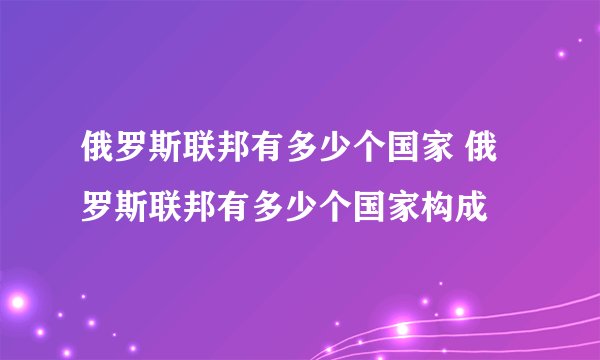 俄罗斯联邦有多少个国家 俄罗斯联邦有多少个国家构成