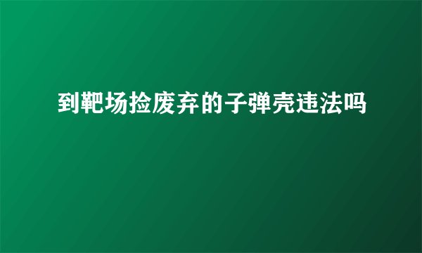 到靶场捡废弃的子弹壳违法吗