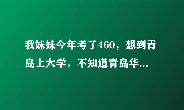 我妹妹今年考了460，想到青岛上大学，不知道青岛华文学院怎么样？这个分能上吗？