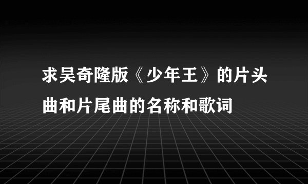 求吴奇隆版《少年王》的片头曲和片尾曲的名称和歌词