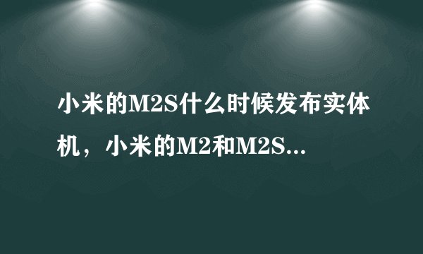 小米的M2S什么时候发布实体机，小米的M2和M2S除了CPU的区别，还有别的区别没？