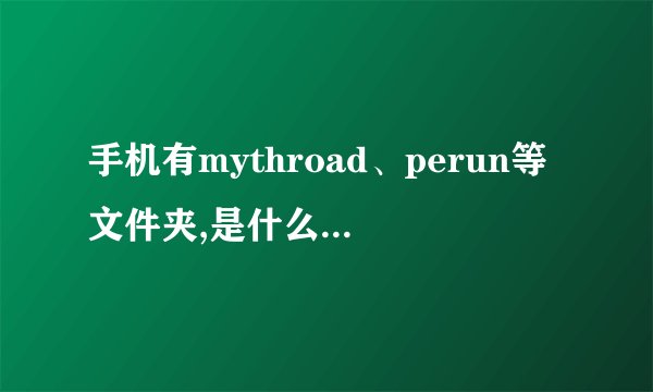 手机有mythroad、perun等文件夹,是什么意思?其中mythroad内有文件,是什么文件?有何作用?为什么删除后又...