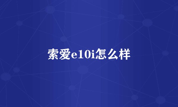 索爱e10i怎么样