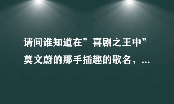 请问谁知道在”喜剧之王中”莫文蔚的那手插趣的歌名，就是快要结尾处的那首