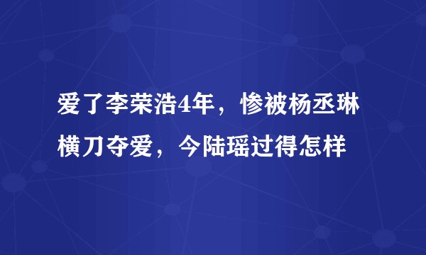 爱了李荣浩4年，惨被杨丞琳横刀夺爱，今陆瑶过得怎样