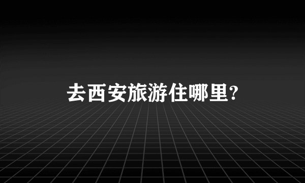 去西安旅游住哪里?