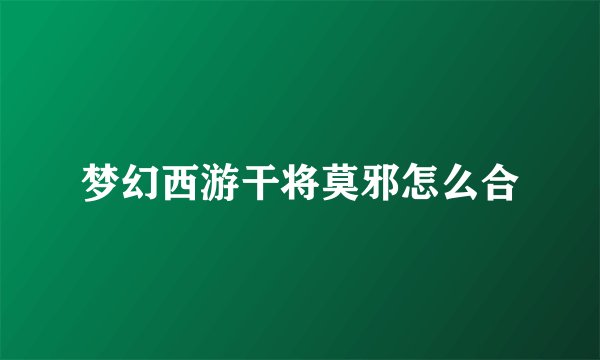 梦幻西游干将莫邪怎么合