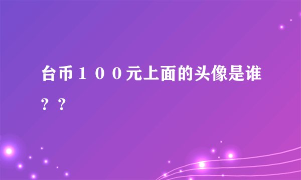 台币１００元上面的头像是谁？？