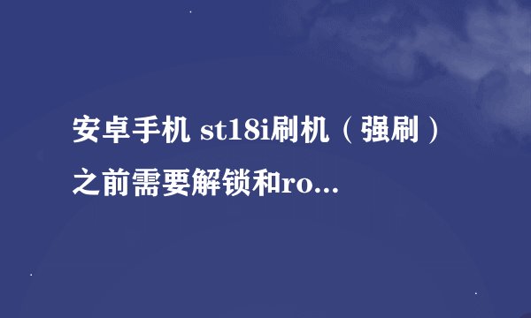 安卓手机 st18i刷机（强刷）之前需要解锁和root吗？