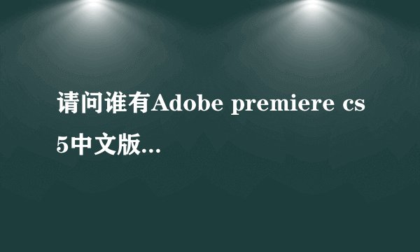 请问谁有Adobe premiere cs5中文版 的下载网址呢 win7 32位的 请高人指点。