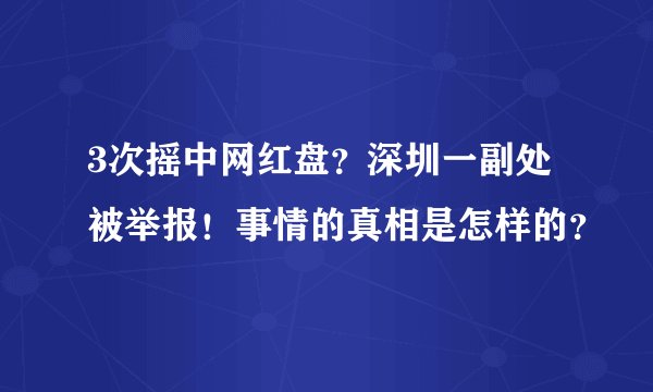 3次摇中网红盘？深圳一副处被举报！事情的真相是怎样的？