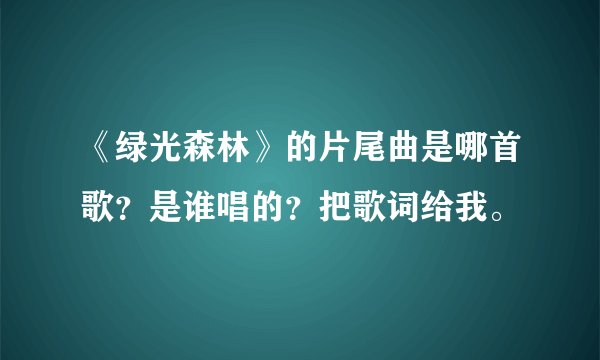 《绿光森林》的片尾曲是哪首歌？是谁唱的？把歌词给我。