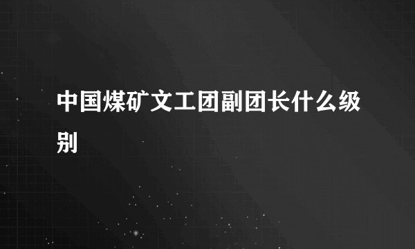 中国煤矿文工团副团长什么级别