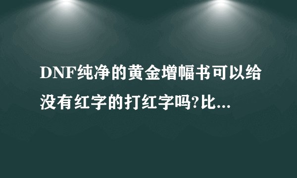 DNF纯净的黄金增幅书可以给没有红字的打红字吗?比如释魂武器