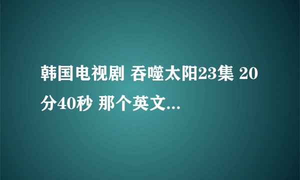 韩国电视剧 吞噬太阳23集 20分40秒 那个英文歌叫什么