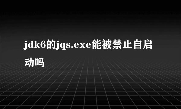 jdk6的jqs.exe能被禁止自启动吗