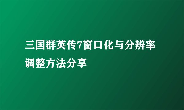 三国群英传7窗口化与分辨率调整方法分享