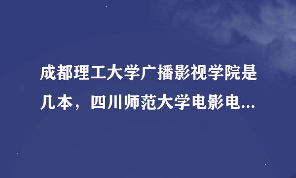 成都理工大学广播影视学院是几本，四川师范大学电影电视学院是几本