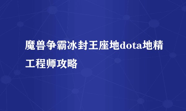 魔兽争霸冰封王座地dota地精工程师攻略
