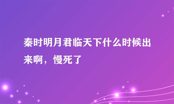 秦时明月君临天下什么时候出来啊，慢死了
