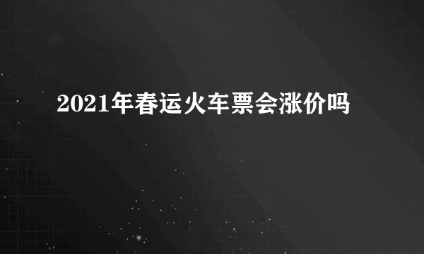 2021年春运火车票会涨价吗