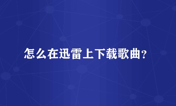 怎么在迅雷上下载歌曲？