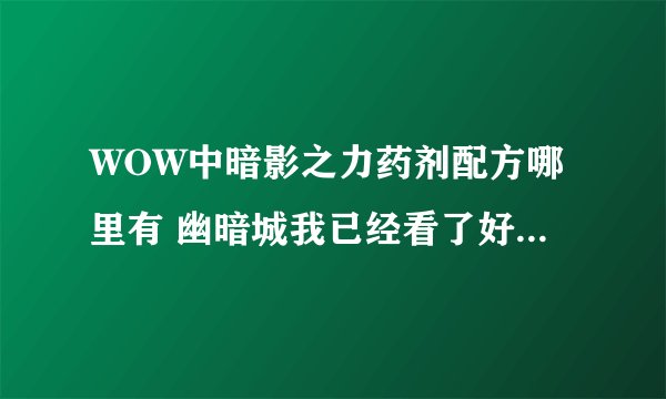 WOW中暗影之力药剂配方哪里有 幽暗城我已经看了好几次了没有很郁闷。。？