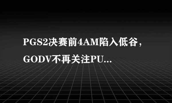PGS2决赛前4AM陷入低谷，GODV不再关注PUBG分部游戏攻略