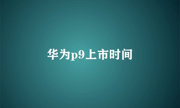 华为p9上市时间