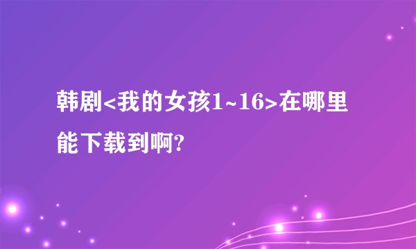 韩剧<我的女孩1~16>在哪里能下载到啊?