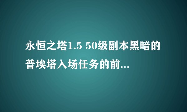 永恒之塔1.5 50级副本黑暗的普埃塔入场任务的前置任务都哪些