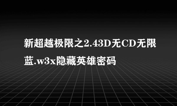 新超越极限之2.43D无CD无限蓝.w3x隐藏英雄密码