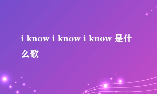 i know i know i know 是什么歌