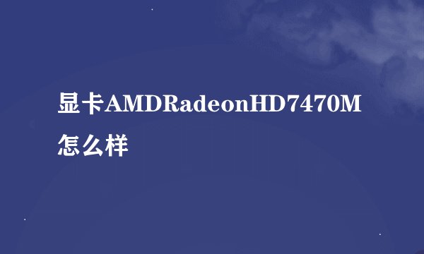 显卡AMDRadeonHD7470M怎么样
