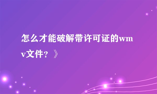 怎么才能破解带许可证的wmv文件？》