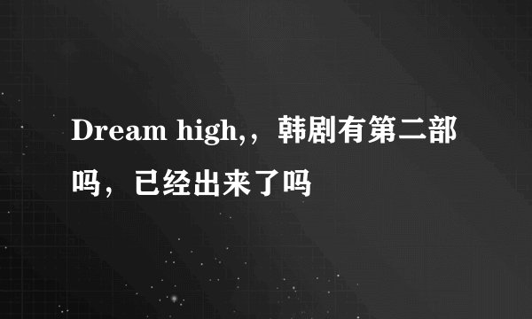 Dream high,，韩剧有第二部吗，已经出来了吗