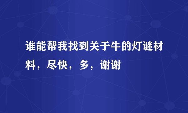 谁能帮我找到关于牛的灯谜材料，尽快，多，谢谢