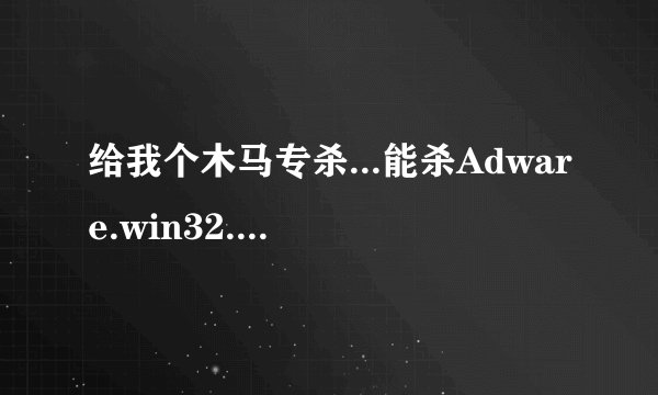 给我个木马专杀...能杀Adware.win32.agent的专杀,多谢