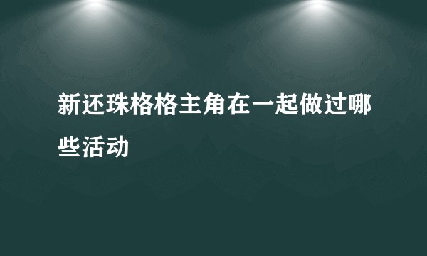 新还珠格格主角在一起做过哪些活动
