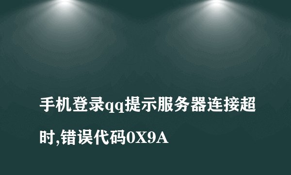 
手机登录qq提示服务器连接超时,错误代码0X9A

