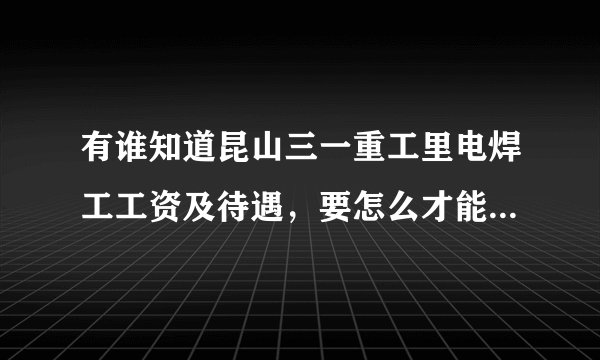有谁知道昆山三一重工里电焊工工资及待遇，要怎么才能进呀！现在还招焊工不，需要通过中介公司才能进吗？